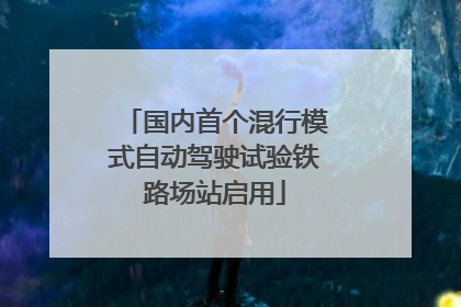 国内首个混行模式自动驾驶试验铁路场站启用