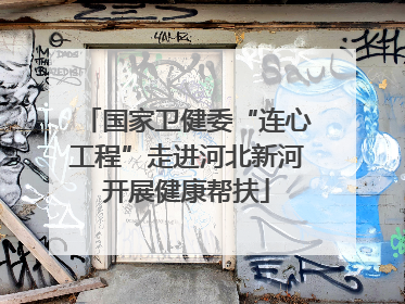 国家卫健委“连心工程”走进河北新河开展健康帮扶