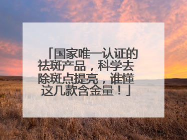 国家唯一认证的祛斑产品，科学去除斑点提亮，谁懂这几款含金量！