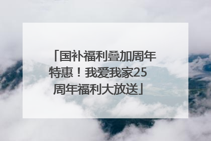 国补福利叠加周年特惠！我爱我家25周年福利大放送