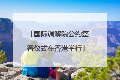 国际调解院公约签署仪式在香港举行