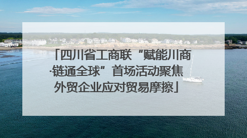 四川省工商联“赋能川商·链通全球”首场活动聚焦外贸企业应对贸易摩擦