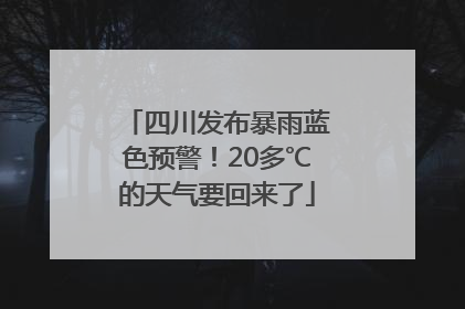 四川发布暴雨蓝色预警！20多℃的天气要回来了