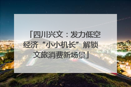 四川兴文：发力低空经济“小小机长”解锁文旅消费新场景
