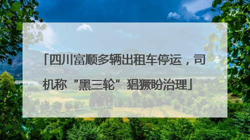 四川富顺多辆出租车停运，司机称“黑三轮”猖獗盼治理