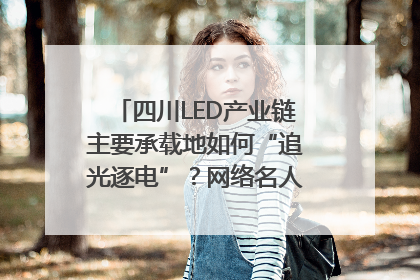 四川LED产业链主要承载地如何“追光逐电”？网络名人走进攀枝花找答案｜网络名人四川行