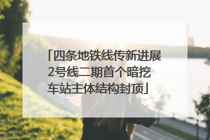 四条地铁线传新进展 2号线二期首个暗挖车站主体结构封顶