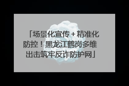 场景化宣传＋精准化防控！黑龙江鹤岗多维出击筑牢反诈防护网