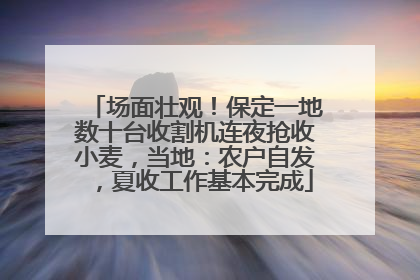 场面壮观！保定一地数十台收割机连夜抢收小麦，当地：农户自发，夏收工作基本完成
