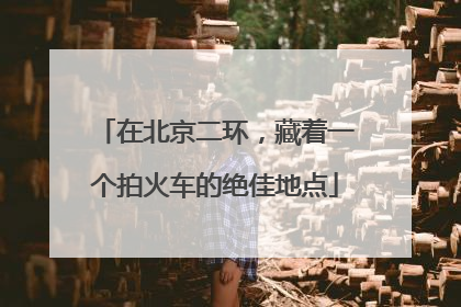 在北京二环，藏着一个拍火车的绝佳地点