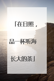 在日照，品一杯听海长大的茶