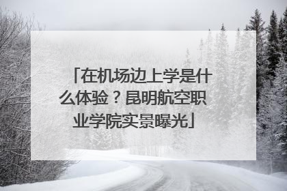 在机场边上学是什么体验？昆明航空职业学院实景曝光