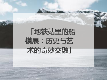 地铁站里的船模展：历史与艺术的奇妙交融