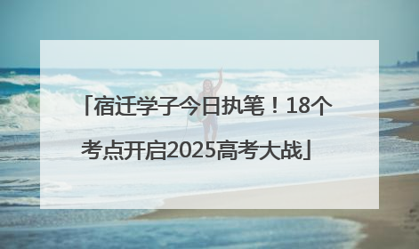 宿迁学子今日执笔！18个考点开启2025高考大战
