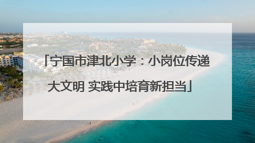 宁国市津北小学：小岗位传递大文明 实践中培育新担当