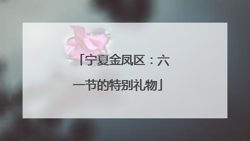 宁夏金凤区：六一节的特别礼物