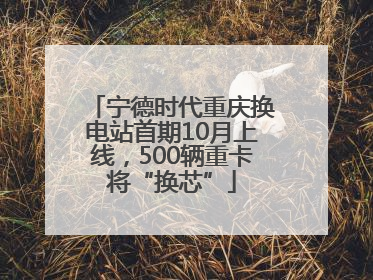 宁德时代重庆换电站首期10月上线，500辆重卡将“换芯”