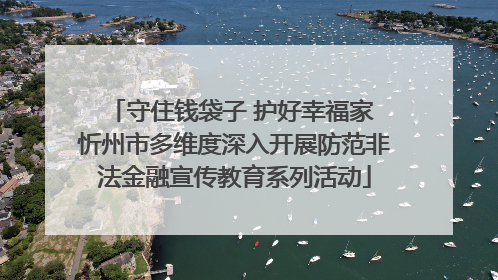 守住钱袋子 护好幸福家 忻州市多维度深入开展防范非法金融宣传教育系列活动