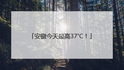 安徽今天最高37℃！