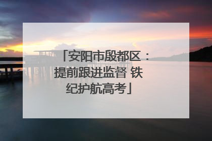安阳市殷都区：提前跟进监督 铁纪护航高考