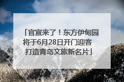 官宣来了！东方伊甸园将于6月28日开门迎客 打造青岛文旅新名片