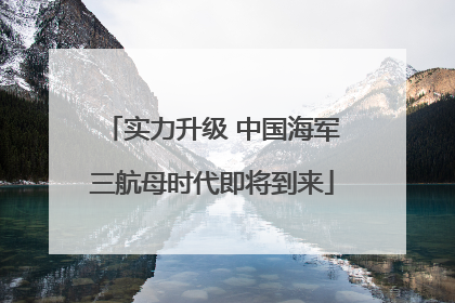 实力升级 中国海军三航母时代即将到来