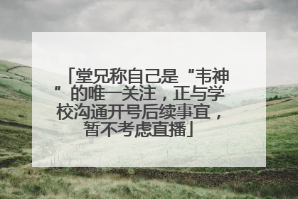堂兄称自己是“韦神”的唯一关注，正与学校沟通开号后续事宜，暂不考虑直播