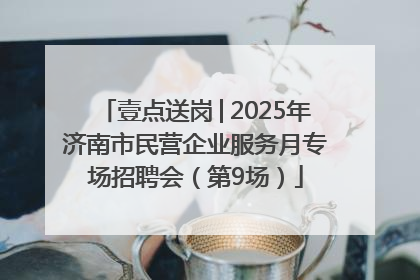 壹点送岗│2025年济南市民营企业服务月专场招聘会（第9场）
