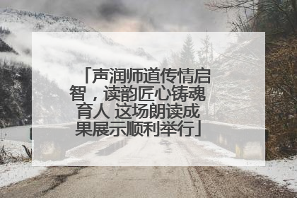 声润师道传情启智，读韵匠心铸魂育人 这场朗读成果展示顺利举行