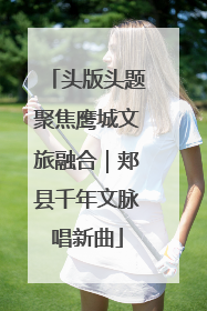 头版头题聚焦鹰城文旅融合｜郏县千年文脉唱新曲
