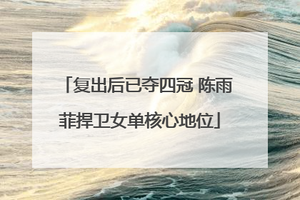 复出后已夺四冠 陈雨菲捍卫女单核心地位