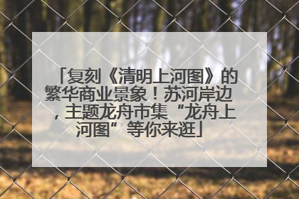复刻《清明上河图》的繁华商业景象！苏河岸边，主题龙舟市集“龙舟上河图”等你来逛