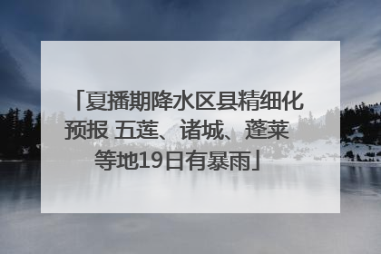 夏播期降水区县精细化预报 五莲、诸城、蓬莱等地19日有暴雨