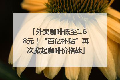外卖咖啡低至1.68元！“百亿补贴”再次掀起咖啡价格战