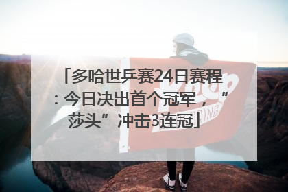 多哈世乒赛24日赛程：今日决出首个冠军，“莎头”冲击3连冠