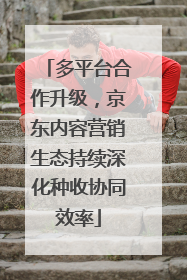 多平台合作升级，京东内容营销生态持续深化种收协同效率