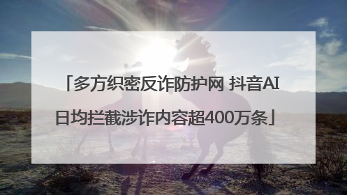 多方织密反诈防护网 抖音AI日均拦截涉诈内容超400万条