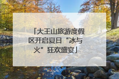 大王山旅游度假区开启夏日“冰与火”狂欢盛宴