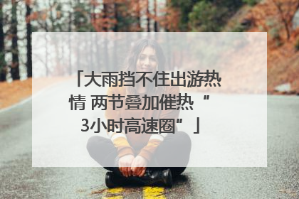 大雨挡不住出游热情 两节叠加催热“3小时高速圈”