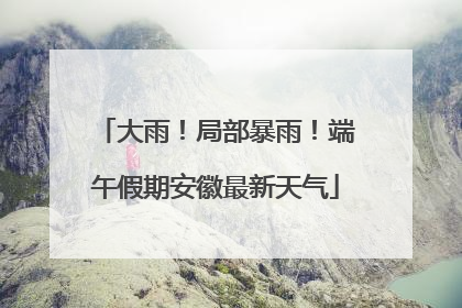 大雨！局部暴雨！端午假期安徽最新天气