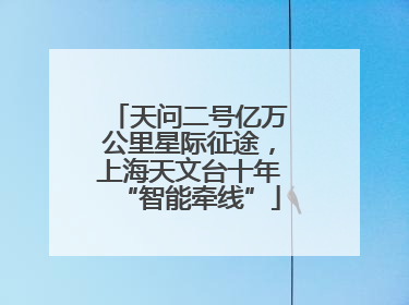 天问二号亿万公里星际征途，上海天文台十年“智能牵线”