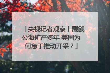 央视记者观察丨觊觎公海矿产多年 美国为何急于推动开采？