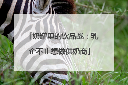 奶罐里的饮品战：乳企不止想做供奶商