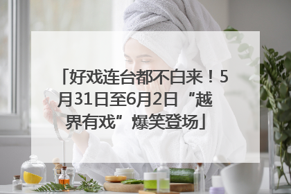 好戏连台都不白来！5月31日至6月2日“越界有戏”爆笑登场