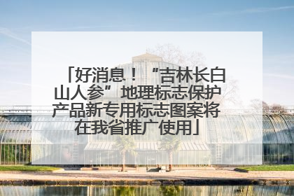 好消息！“吉林长白山人参”地理标志保护产品新专用标志图案将在我省推广使用