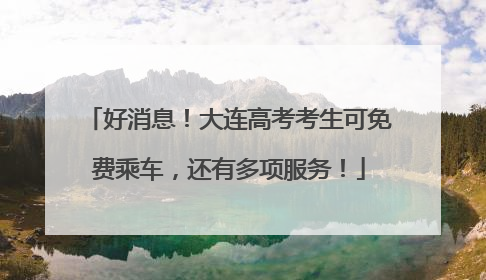 好消息！大连高考考生可免费乘车，还有多项服务！