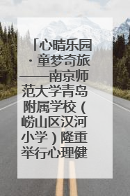 心晴乐园・童梦奇旅——南京师范大学青岛附属学校（崂山区汉河小学）隆重举行心理健康月暨快乐六一游园会