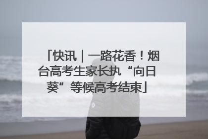 快讯｜一路花香！烟台高考生家长执“向日葵”等候高考结束