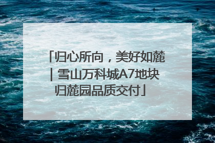 归心所向，美好如麓｜雪山万科城A7地块归麓园品质交付