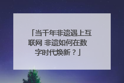 当千年非遗遇上互联网 非遗如何在数字时代焕新？